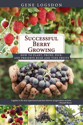 Successful Berry Growing: How to Plant, Prune, Pick and Preserve Bush and Vine Fruits by Gene Logsdon