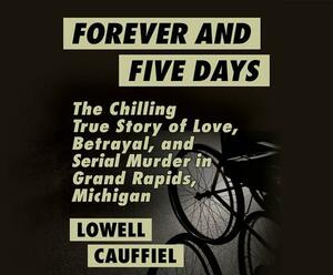 Forever and Five Days: The Chilling True Story of Love, Betrayal, and Serial Murder in Grand Rapids, Michigan by Lowell Cauffiel