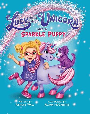 Lucy and Her Unicorn Get a Sparkle Puppy by Ashley Wall, Ashley Wall, Alana McCarthy