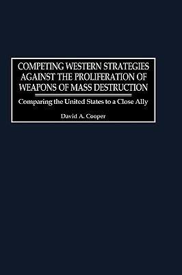 Competing Western Strategies Against the Proliferation of Weapons of Mass Destruction: Comparing the United States to a Close Ally by David A. Cooper