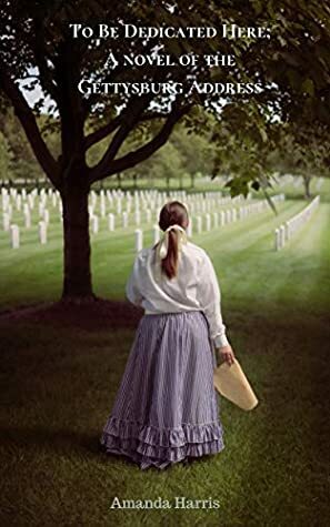 To Be Dedicated Here; A Novel of the Gettysburg Address by Amanda Harris