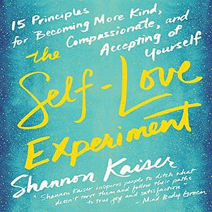 The Self-Love Experiment: Fifteen Principles for Becoming More Kind, Compassionate, and Accepting of Yourself by Shannon Kaiser