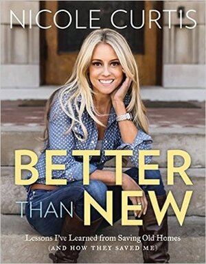 Better Than New: How Saving Old Homes Saved Me by Nicole Curtis