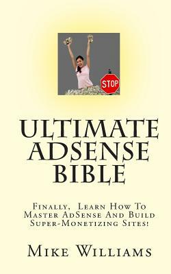 Ultimate AdSense Bible: Finally, Learn How To Master AdSense And Build Super-Monetizing Sites! by Mike Williams