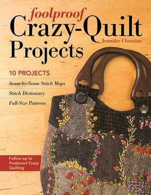 Foolproof Crazy-Quilt Projects: 10 Projects, Seam-By-Seam Stitch Maps, Stitch Dictionary, Full-Size Patterns by Jennifer Clouston