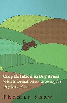 Crop Rotation in Dry Areas - With Information on Growing for Dry Land Farms by Thomas Shaw