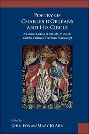 The Poetry of Charles d'Orléans and His Circle: A Critical Edition of Bnf Ms. Fr. 25458, Charles d'Orléans's Personal Manuscript of His Poetry and that of His Court at Blois by Stephanie A. V. G. Kamath, John Fox, Mary-Jo Arn, Charles d'Orléans