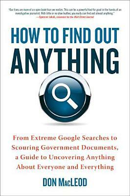 How to Find Out Anything: From Extreme Google Searches to Scouring Government Documents, a Guide to Uncovering Anything about Everyone and Every by Don MacLeod
