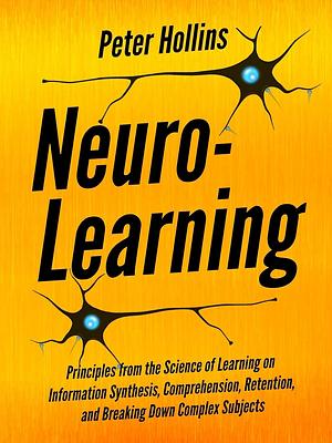 Neuro-Learning: Principles from the Science of Learning on Information Synthesis, Comprehension, Retention, and Breaking Down Complex Subjects by Peter Hollins