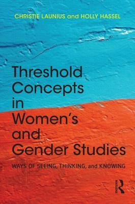 Threshold Concepts in Women's and Gender Studies: Ways of Seeing, Thinking, and Knowing by Christie Launius, Holly Hassel