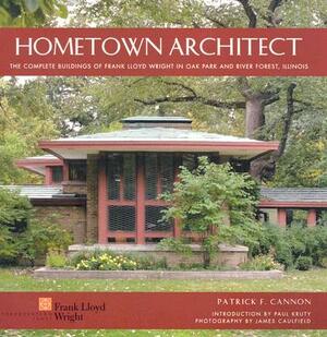 Hometown Architect: The Complete Buildings of Frank Lloyd Wright in Oak Park and River Forest, Illinois by Patrick F. Cannon