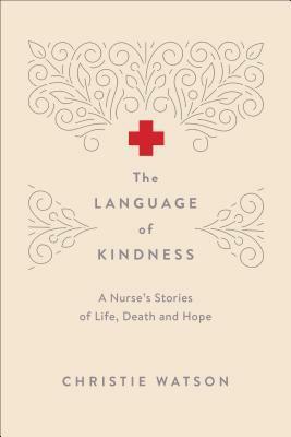 The Language of Kindness: A Nurse's Stories of Life, Death and Hope by Christie Watson