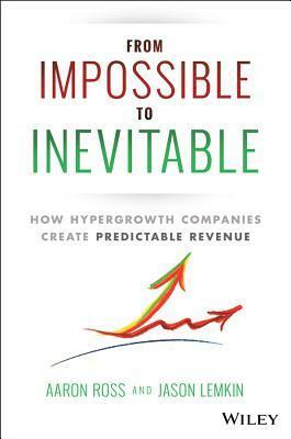 From Impossible to Inevitable: How Hyper-Growth Companies Create Predictable Revenue by Jason Lemkin, Aaron Ross