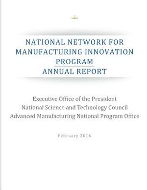 National Network for Manufacturing Innovation Program: Annual Report by National Science and Technology Council, Advanced Manufacturing National Program