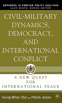 Civil-Military Dynamics, Democracy, and International Conflict: A New Quest for International Peace by S. Choi, P. James