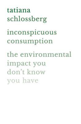 Inconspicuous Consumption: The Environmental Impact You Don't Know You Have by Tatiana Schlossberg