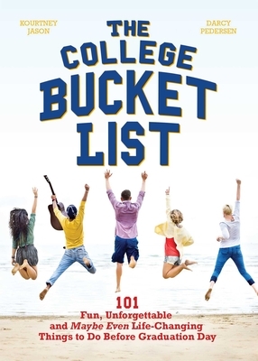 The College Bucket List: 101 Fun, Unforgettable and Maybe Even Life-Changing Things to Do Before Graduation Day by Kourtney Jason, Darcy Pedersen