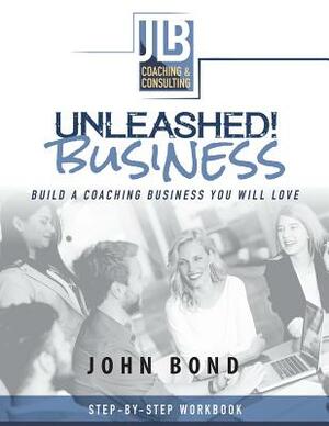 Unleashed! Business: Build a Coaching Business You Will Love by John Bond
