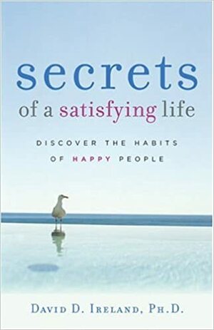 Secrets Of A Satisfying Life: Discover The Habits Of Happy People by David D. Ireland