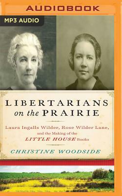 Libertarians on the Prairie: Laura Ingalls Wilder, Rose Wilder Lane, and the Making of the Little House Books by Christine Woodside