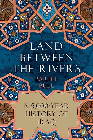 Land Between the Rivers: A 5,000-Year History of Iraq by Bartle Bull