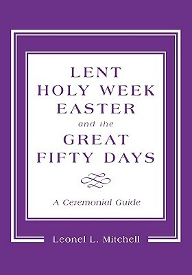 Lent, Holy Week, Easter and the Great Fifty Days: A Ceremonial Guide by Leonel L. Mitchell