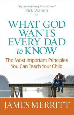 What God Wants Every Dad to Know: The Most Important Principles You Can Teach Your Child by James Merritt