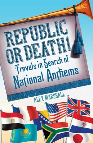 Republic or Death!: Travels in Search of National Anthems by Alex Marshall