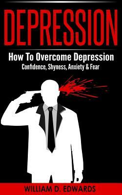 Depression: How To Overcome Depression - Confidence, Shyness, Anxiety & Fear by William D. Edwards