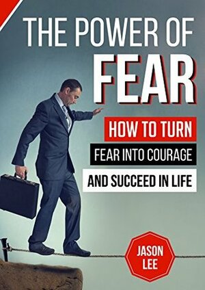 The Power of Fear: How to Turn Fear into Courage and Succeed in Life by Jason Lee, Content Arcade Publishing