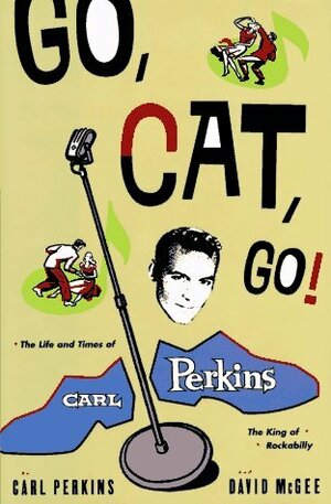 Go, Cat, Go!: The Life and Times of Carl Perkins, the King of Rockabilly by Carl Perkins, David McGee