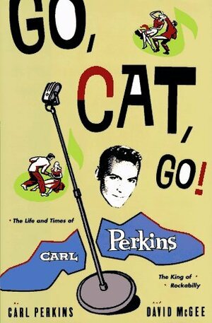 Go, Cat, Go!: The Life and Times of Carl Perkins, the King of Rockabilly by David McGee, Carl Perkins