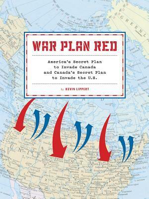 War Plan Red: The United States' Secret Plan to Invade Canada and Canada's Secret Plan to Invade the United States by Kevin Lippert