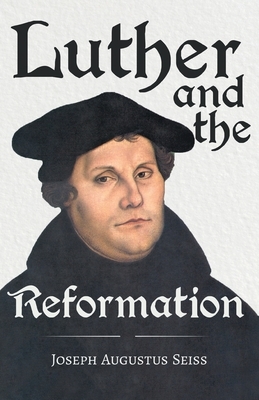 Luther And The Reformation - The Life-Springs Of Our Liberties by Joseph Augustus Seiss