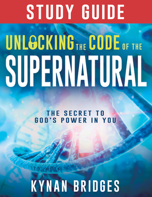 Unlocking the Code of the Supernatural Study Guide: The Secret to God's Power in You by Kynan Bridges