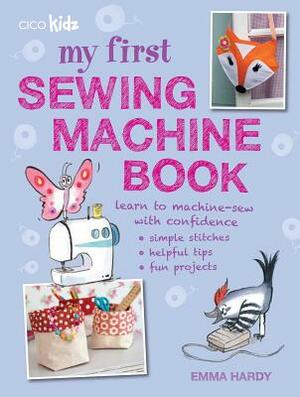 My First Sewing Machine Book: 35 Fun and Easy Projects for Children Aged 7 Years + by Emma Hardy