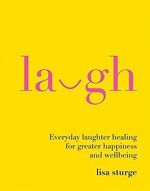 Laugh: Everyday Laughter Healing for Greater Happiness and Wellbeing by Lisa Sturge, Lisa Sturge
