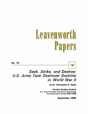 Seek, Strike, and Destroy: U.S. Army Tank Destroyer Doctrine in World War II by Combat Studies Institute, Christoper R. Gabel