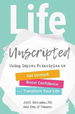 Life Unscripted: Using Improv Principles to Get Unstuck, Boost Confidence, and Transform Your Life by Jeff Katzman, Dan O'Connor