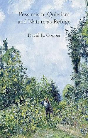 Pessimism, Quietism and Nature as Refuge by David Edward Cooper