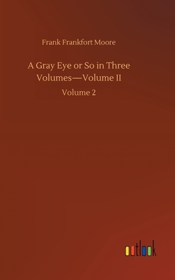 A Gray Eye or So in Three Volumes-Volume II: Volume 2 by Frank Frankfort Moore
