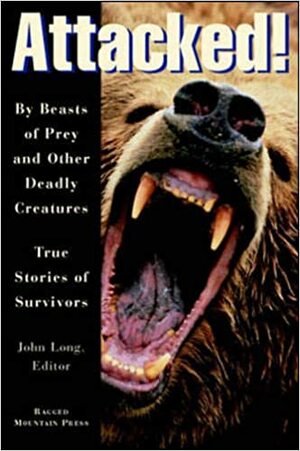 Attacked!: By Beasts of Prey and Other Deadly Creatures, True Stories of Survivors by John Long