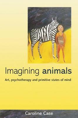 Imagining Animals: Art, Psychotherapy and Primitive States of Mind by Caroline Case