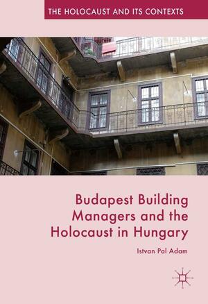 Budapest Building Managers and the Holocaust in Hungary by Istvan Pal Adam