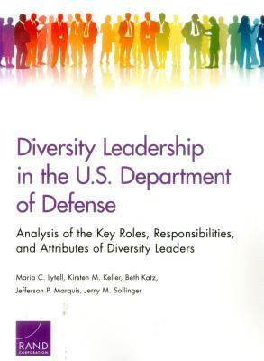 Diversity Leadership in the U.S. Department of Defense: Analysis of the Key Roles, Responsibilities, and Attributes of Diversity Leaders by Maria C. Lytell, Beth Katz, Kirsten M. Keller