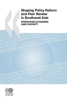 Shaping Policy Reform and Peer Review in Southeast Asia: Integrating Economies Amid Diversity by Oecd Publishing