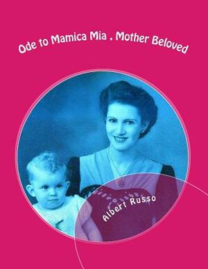 Ode to Mamica Mia, Mother Beloved: Photos, poems, with the full novel and eulogy by Albert Russo