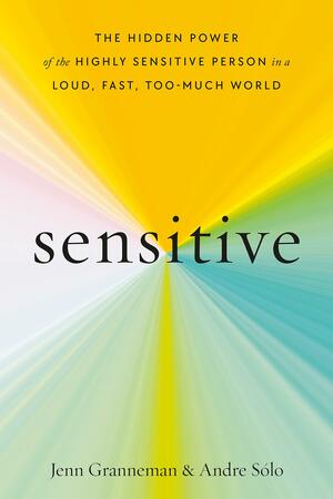 Sensitive: The Hidden Power of the Highly Sensitive Person in a Loud, Fast, Too-Much World by Andre Sólo, Jenn Granneman