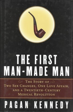The First Man-Made Man: The Story of Two Sex Changes, One Love Affair, and a Twentieth-Century Medical Revolution by Pagan Kennedy