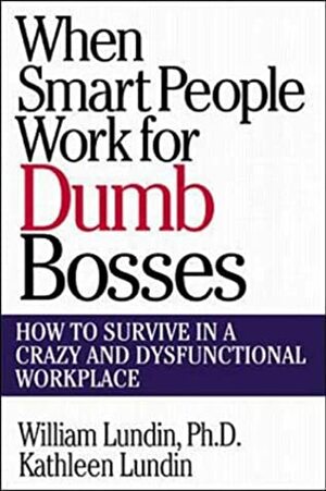 When Smart People Work for Dumb Bosses: How to Survive in a Crazy and Dysfunctional Workplace by William Lundin, Kathleen Lundin